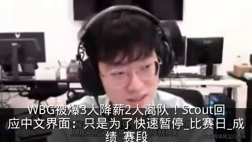 WBG被爆3人降薪2人离队！Scout回应中文界面：只是为了快速暂停_比赛日_成绩_赛段