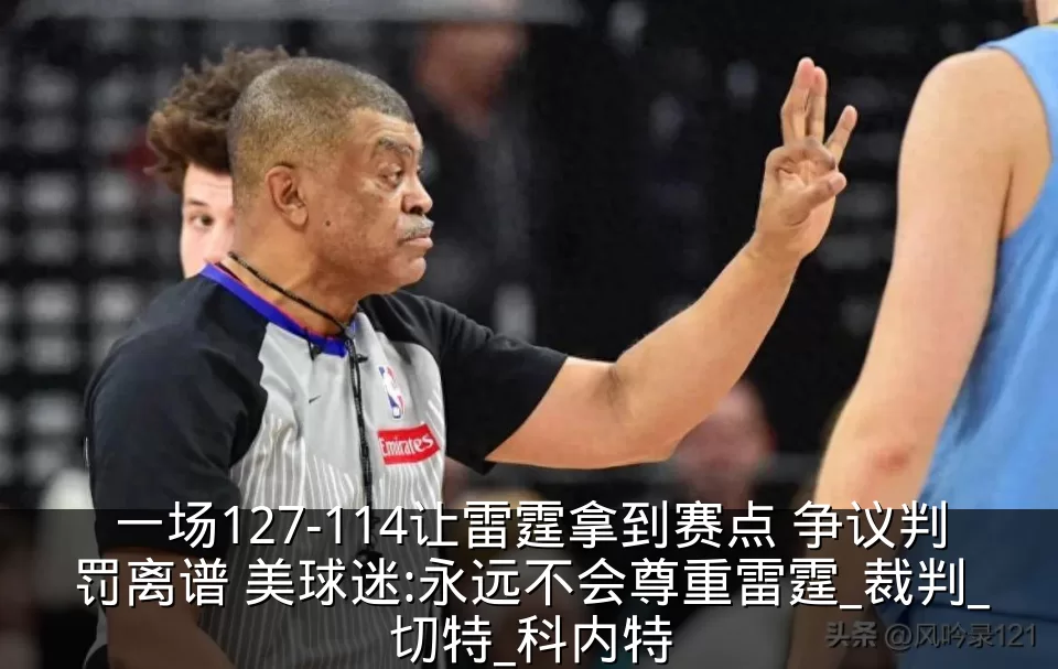 一场127-114让雷霆拿到赛点 争议判罚离谱 美球迷:永远不会尊重雷霆_裁判_切特_科内特