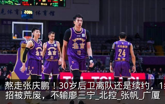 熬走张庆鹏！30岁后卫离队还是续约，1绝招被荒废，不输廖三宁_北控_张帆_广厦