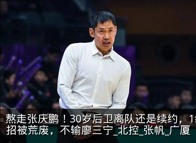 熬走张庆鹏!30岁后卫离队还是续约,1绝招被荒废,不输廖三宁_北控_张帆_广厦