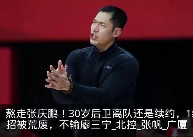 熬走张庆鹏!30岁后卫离队还是续约,1绝招被荒废,不输廖三宁_北控_张帆_广厦
