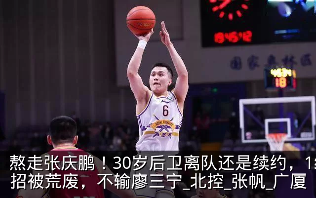 熬走张庆鹏!30岁后卫离队还是续约,1绝招被荒废,不输廖三宁_北控_张帆_广厦