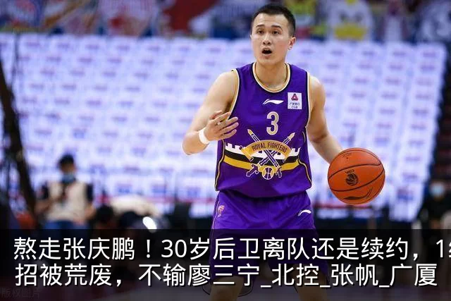 熬走张庆鹏!30岁后卫离队还是续约,1绝招被荒废,不输廖三宁_北控_张帆_广厦
